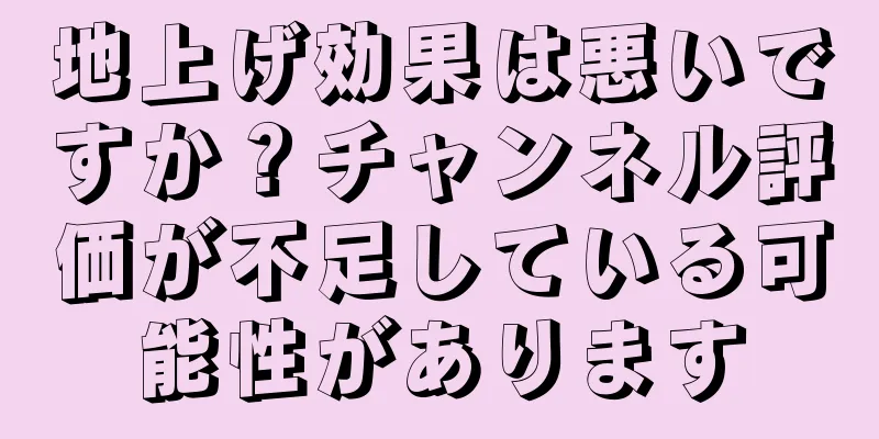 地上げ効果は悪いですか？チャンネル評価が不足している可能性があります