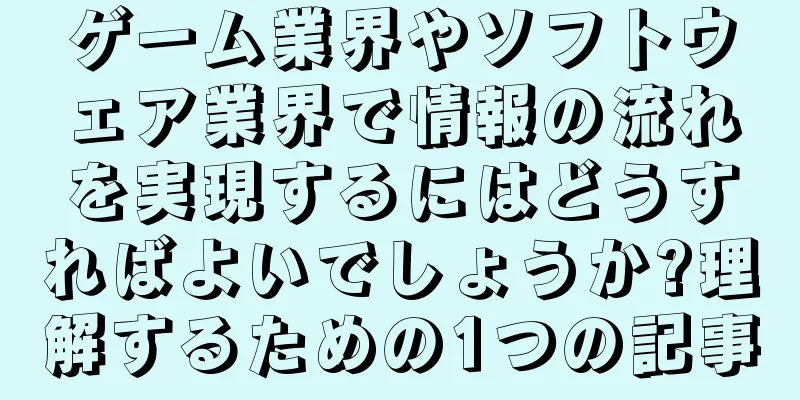 ゲーム業界やソフトウェア業界で情報の流れを実現するにはどうすればよいでしょうか?理解するための1つの記事