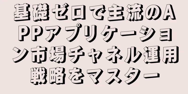 基礎ゼロで主流のAPPアプリケーション市場チャネル運用戦略をマスター