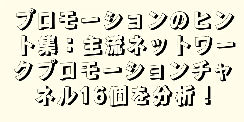 プロモーションのヒント集：主流ネットワークプロモーションチャネル16個を分析！