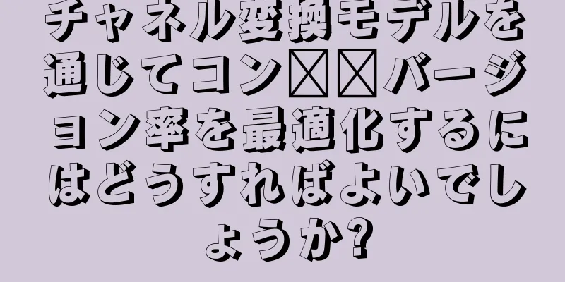 チャネル変換モデルを通じてコン​​バージョン率を最適化するにはどうすればよいでしょうか?