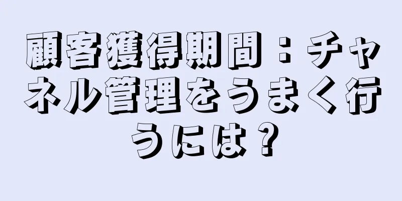 顧客獲得期間：チャネル管理をうまく行うには？