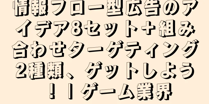 情報フロー型広告のアイデア8セット＋組み合わせターゲティング2種類、ゲットしよう！ | ゲーム業界