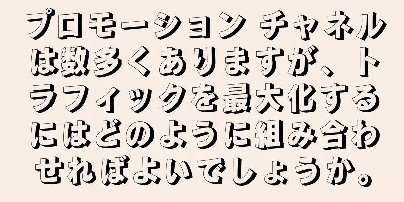 プロモーション チャネルは数多くありますが、トラフィックを最大化するにはどのように組み合わせればよいでしょうか。