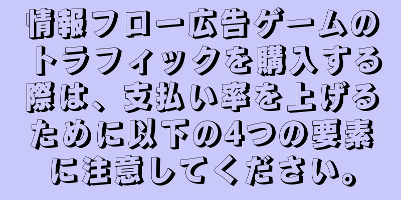 情報フロー広告ゲームのトラフィックを購入する際は、支払い率を上げるために以下の4つの要素に注意してください。