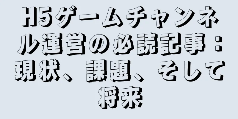 H5ゲームチャンネル運営の必読記事：現状、課題、そして将来