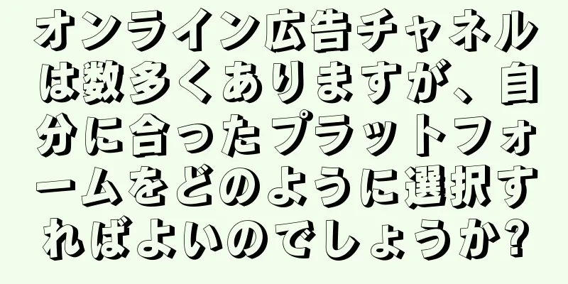 オンライン広告チャネルは数多くありますが、自分に合ったプラットフォームをどのように選択すればよいのでしょうか?