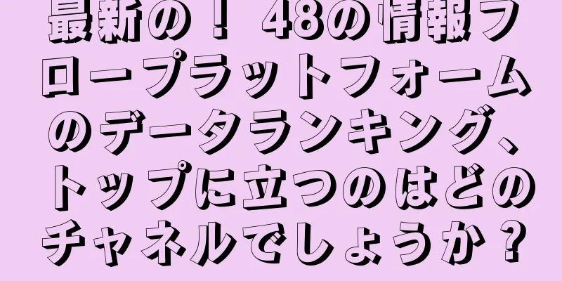 最新の！ 48の情報フロープラットフォームのデータランキング、トップに立つのはどのチャネルでしょうか？