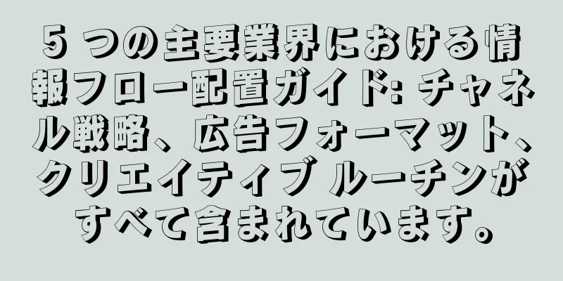 5 つの主要業界における情報フロー配置ガイド: チャネル戦略、広告フォーマット、クリエイティブ ルーチンがすべて含まれています。