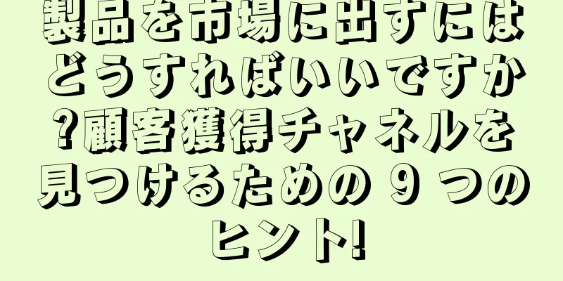 製品を市場に出すにはどうすればいいですか?顧客獲得チャネルを見つけるための 9 つのヒント!