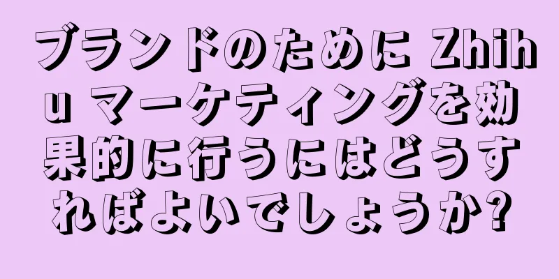 ブランドのために Zhihu マーケティングを効果的に行うにはどうすればよいでしょうか?