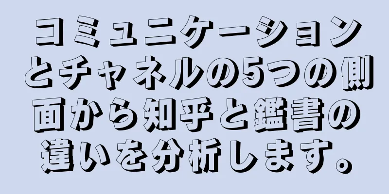 コミュニケーションとチャネルの5つの側面から知乎と鑑書の違いを分析します。