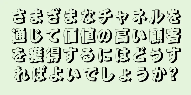 さまざまなチャネルを通じて価値の高い顧客を獲得するにはどうすればよいでしょうか?