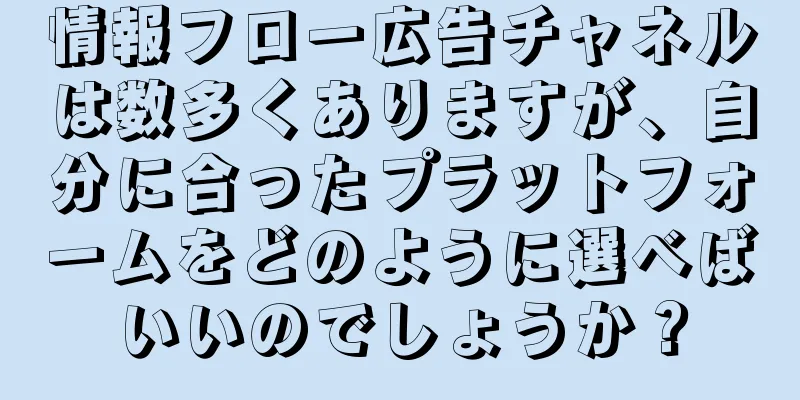 情報フロー広告チャネルは数多くありますが、自分に合ったプラットフォームをどのように選べばいいのでしょうか？