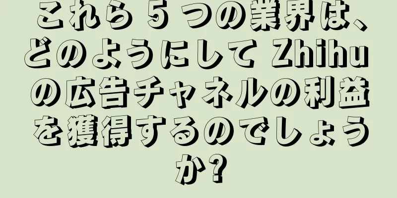 これら 5 つの業界は、どのようにして Zhihu の広告チャネルの利益を獲得するのでしょうか?