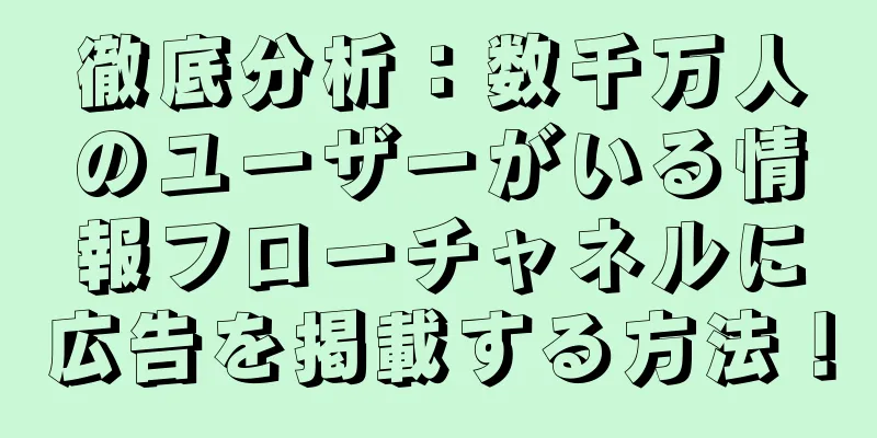 徹底分析：数千万人のユーザーがいる情報フローチャネルに広告を掲載する方法！