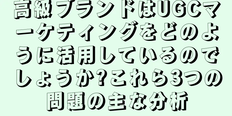 高級ブランドはUGCマーケティングをどのように活用しているのでしょうか?これら3つの問題の主な分析