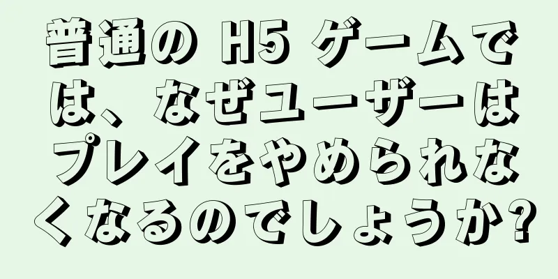 普通の H5 ゲームでは、なぜユーザーはプレイをやめられなくなるのでしょうか?