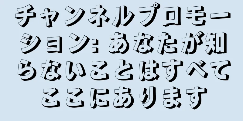チャンネルプロモーション: あなたが知らないことはすべてここにあります