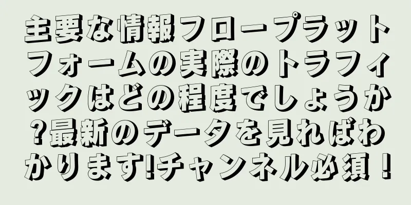 主要な情報フロープラットフォームの実際のトラフィックはどの程度でしょうか?最新のデータを見ればわかります!チャンネル必須！