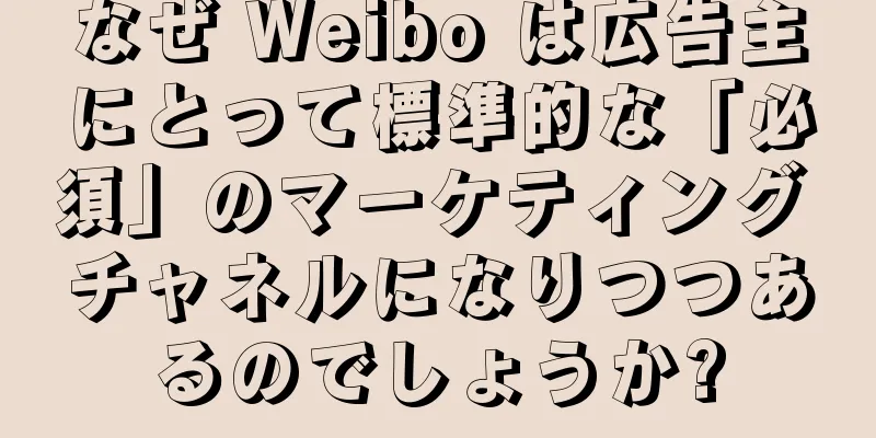 なぜ Weibo は広告主にとって標準的な「必須」のマーケティング チャネルになりつつあるのでしょうか?