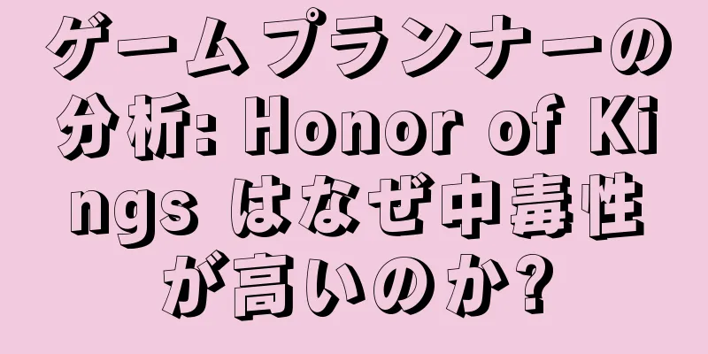 ゲームプランナーの分析: Honor of Kings はなぜ中毒性が高いのか?