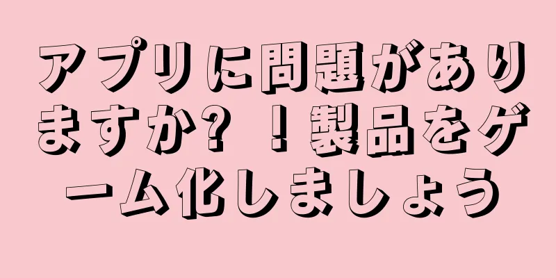 アプリに問題がありますか? ！製品をゲーム化しましょう