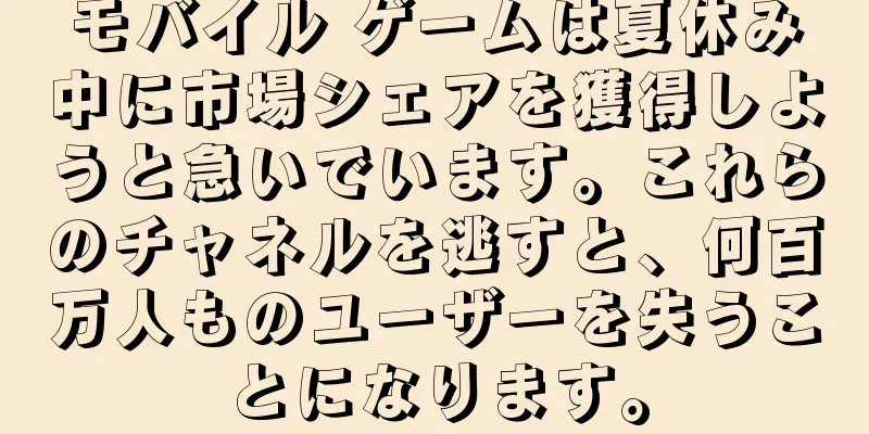 モバイル ゲームは夏休み中に市場シェアを獲得しようと急いでいます。これらのチャネルを逃すと、何百万人ものユーザーを失うことになります。