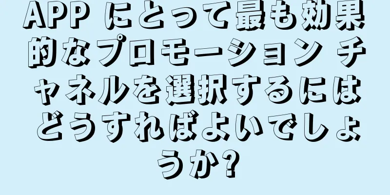 APP にとって最も効果的なプロモーション チャネルを選択するにはどうすればよいでしょうか?