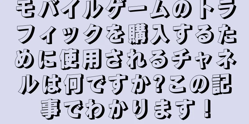モバイルゲームのトラフィックを購入するために使用されるチャネルは何ですか?この記事でわかります！