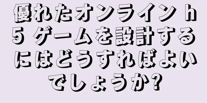 優れたオンライン h5 ゲームを設計するにはどうすればよいでしょうか?