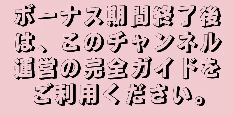 ボーナス期間終了後は、このチャンネル運営の完全ガイドをご利用ください。