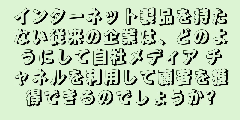 インターネット製品を持たない従来の企業は、どのようにして自社メディア チャネルを利用して顧客を獲得できるのでしょうか?