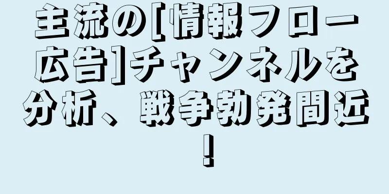 主流の[情報フロー広告]チャンネルを分析、戦争勃発間近！