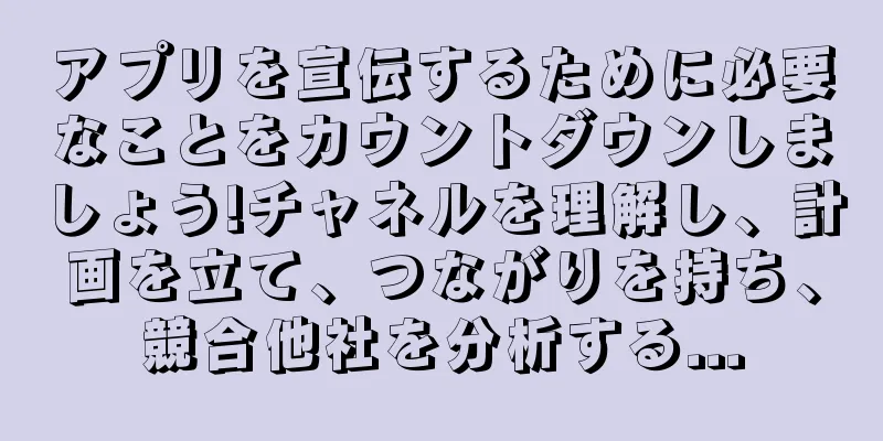 アプリを宣伝するために必要なことをカウントダウンしましょう!チャネルを理解し、計画を立て、つながりを持ち、競合他社を分析する...