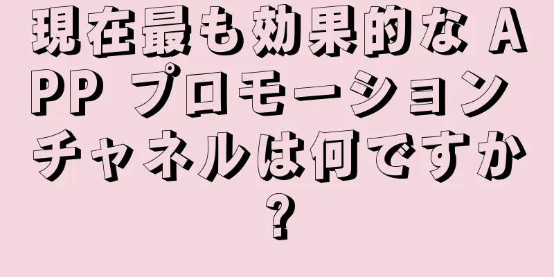 現在最も効果的な APP プロモーション チャネルは何ですか?