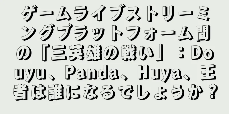 ゲームライブストリーミングプラットフォーム間の「三英雄の戦い」：Douyu、Panda、Huya、王者は誰になるでしょうか？