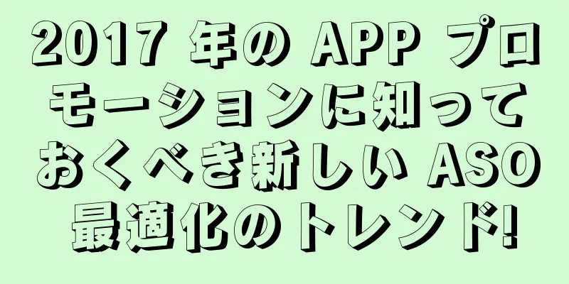 2017 年の APP プロモーションに知っておくべき新しい ASO 最適化のトレンド!