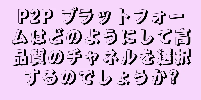 P2P プラットフォームはどのようにして高品質のチャネルを選択するのでしょうか?
