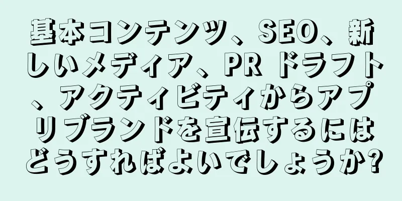基本コンテンツ、SEO、新しいメディア、PR ドラフト、アクティビティからアプリブランドを宣伝するにはどうすればよいでしょうか?