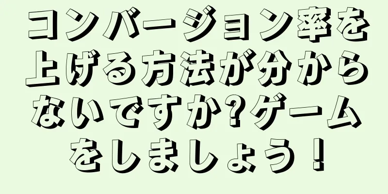 コンバージョン率を上げる方法が分からないですか?ゲームをしましょう！