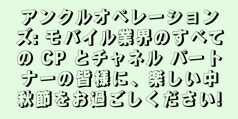 アンクルオペレーションズ: モバイル業界のすべての CP とチャネル パートナーの皆様に、楽しい中秋節をお過ごしください!