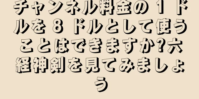 チャンネル料金の 1 ドルを 8 ドルとして使うことはできますか?六経神剣を見てみましょう