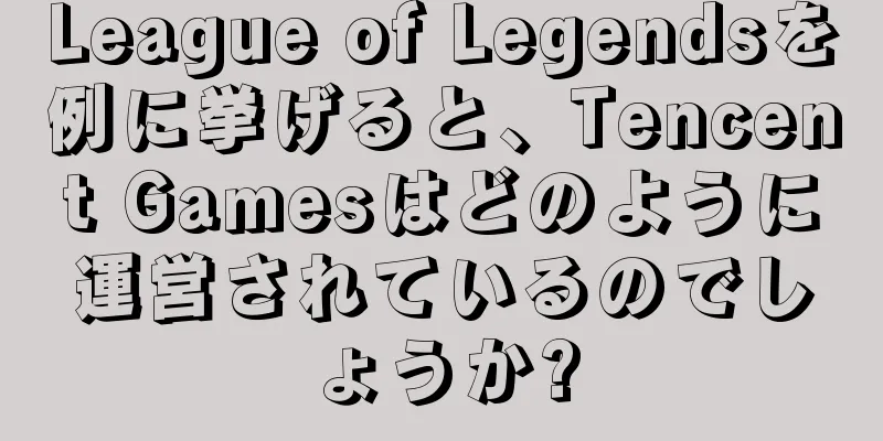 League of Legendsを例に挙げると、Tencent Gamesはどのように運営されているのでしょうか?
