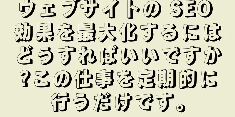 ウェブサイトの SEO 効果を最大化するにはどうすればいいですか?この仕事を定期的に行うだけです。