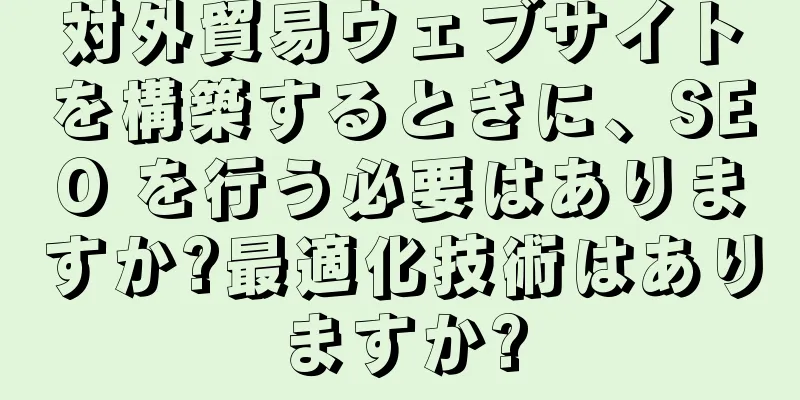 対外貿易ウェブサイトを構築するときに、SEO を行う必要はありますか?最適化技術はありますか?