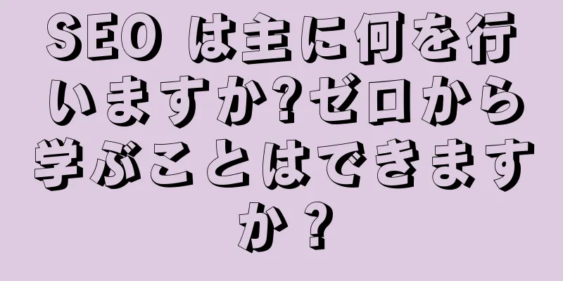 SEO は主に何を行いますか?ゼロから学ぶことはできますか？