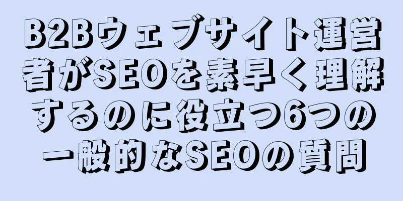 B2Bウェブサイト運営者がSEOを素早く理解するのに役立つ6つの一般的なSEOの質問