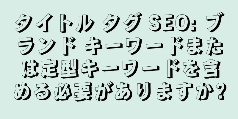 タイトル タグ SEO: ブランド キーワードまたは定型キーワードを含める必要がありますか?