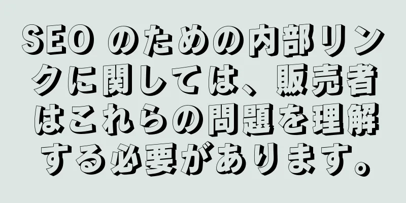 SEO のための内部リンクに関しては、販売者はこれらの問題を理解する必要があります。